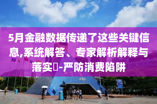5月金融數(shù)據(jù)傳遞了這些關(guān)鍵信息,系統(tǒng)解答、專家解析解釋與落實(shí)?-嚴(yán)防消費(fèi)陷阱