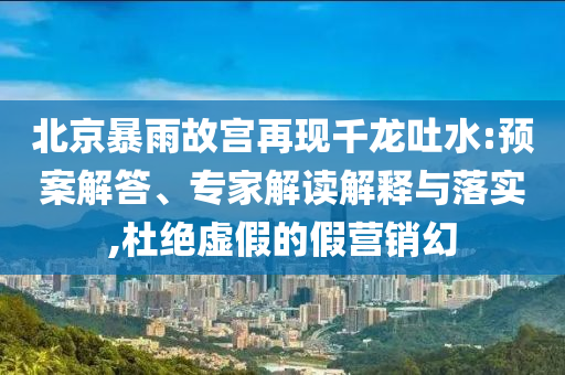 北京暴雨故宮再現(xiàn)千龍吐水:預(yù)案解答、專家解讀解釋與落實,杜絕虛假的假營銷幻