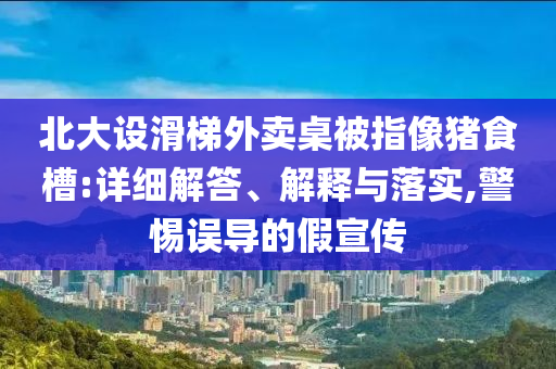 北大設(shè)滑梯外賣桌被指像豬食槽:詳細解答、解釋與落實,警惕誤導(dǎo)的假宣傳