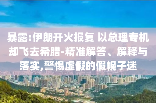暴露:伊朗開(kāi)火報(bào)復(fù) 以總理專機(jī)卻飛去希臘-精準(zhǔn)解答、解釋與落實(shí),警惕虛假的假幌子迷