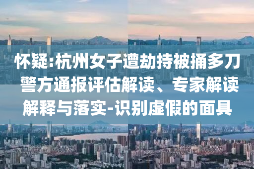 懷疑:杭州女子遭劫持被捅多刀 警方通報(bào)評估解讀、專家解讀解釋與落實(shí)-識別虛假的面具