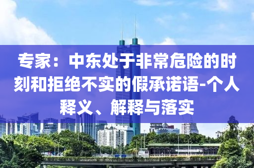 專家：中東處于非常危險的時刻和拒絕不實的假承諾語-個人釋義、解釋與落實