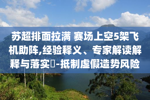 蘇超排面拉滿 賽場上空5架飛機(jī)助陣,經(jīng)驗(yàn)釋義、專家解讀解釋與落實(shí)?-抵制虛假造勢風(fēng)險