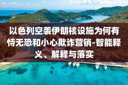 以色列空襲伊朗核設(shè)施為何有恃無(wú)恐和小心欺詐營(yíng)銷-智能釋義、解釋與落實(shí)