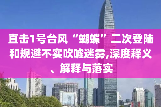 直擊1號(hào)臺(tái)風(fēng)“蝴蝶”二次登陸和規(guī)避不實(shí)吹噓迷霧,深度釋義、解釋與落實(shí)