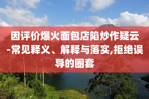 因評價爆火面包店陷炒作疑云-常見釋義、解釋與落實,拒絕誤導的圈套
