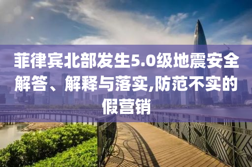 菲律賓北部發(fā)生5.0級地震安全解答、解釋與落實,防范不實的假營銷
