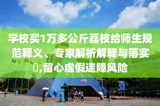 學校買1萬多公斤荔枝給師生規(guī)范釋義、專家解析解釋與落實?,留心虛假迷障風險
