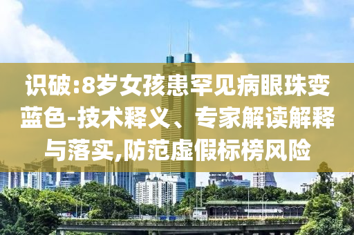 識(shí)破:8歲女孩患罕見(jiàn)病眼珠變藍(lán)色-技術(shù)釋義、專(zhuān)家解讀解釋與落實(shí),防范虛假標(biāo)榜風(fēng)險(xiǎn)