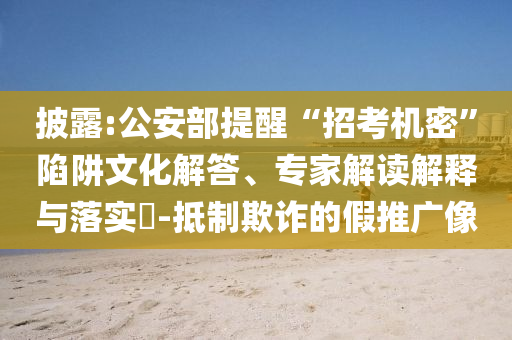 披露:公安部提醒“招考機密”陷阱文化解答、專家解讀解釋與落實?-抵制欺詐的假推廣像
