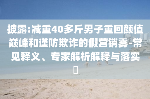 披露:減重40多斤男子重回顏值巔峰和謹防欺詐的假營銷霧-常見釋義、專家解析解釋與落實?