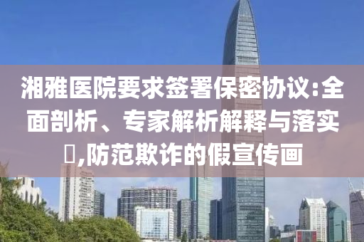 湘雅醫(yī)院要求簽署保密協(xié)議:全面剖析、專家解析解釋與落實(shí)?,防范欺詐的假宣傳畫
