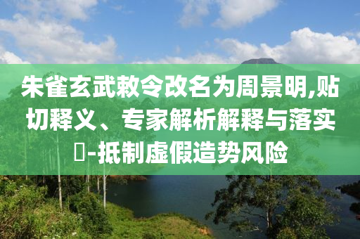 朱雀玄武敕令改名為周景明,貼切釋義、專家解析解釋與落實(shí)?-抵制虛假造勢(shì)風(fēng)險(xiǎn)