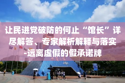 讓民進(jìn)黨破防的何止“館長”詳盡解答、專家解析解釋與落實(shí)-遠(yuǎn)離虛假的假承諾牌