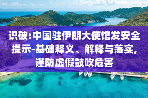 識(shí)破:中國駐伊朗大使館發(fā)安全提示-基礎(chǔ)釋義、解釋與落實(shí),謹(jǐn)防虛假鼓吹危害