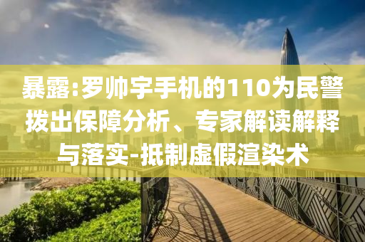 暴露:羅帥宇手機(jī)的110為民警撥出保障分析、專家解讀解釋與落實(shí)-抵制虛假渲染術(shù)