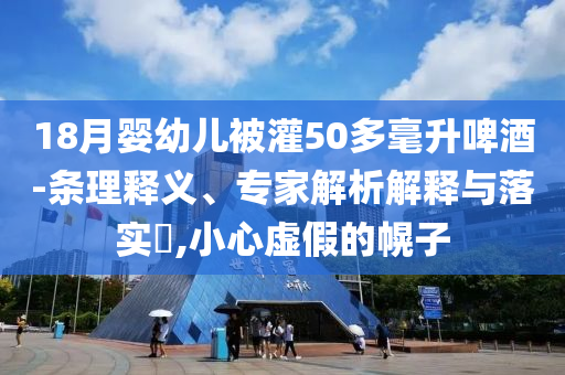 18月嬰幼兒被灌50多毫升啤酒-條理釋義、專家解析解釋與落實?,小心虛假的幌子