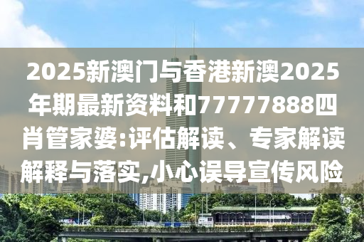 2025新澳門(mén)與香港新澳2025年期最新資料和77777888四肖管家婆:評(píng)估解讀、專家解讀解釋與落實(shí),小心誤導(dǎo)宣傳風(fēng)險(xiǎn)