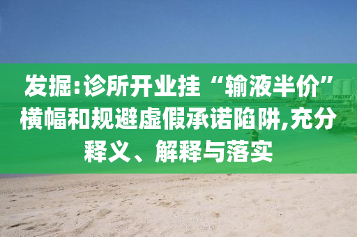 發(fā)掘:診所開(kāi)業(yè)掛“輸液半價(jià)”橫幅和規(guī)避虛假承諾陷阱,充分釋義、解釋與落實(shí)