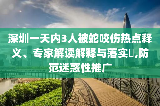 深圳一天內(nèi)3人被蛇咬傷熱點(diǎn)釋義、專家解讀解釋與落實(shí)?,防范迷惑性推廣