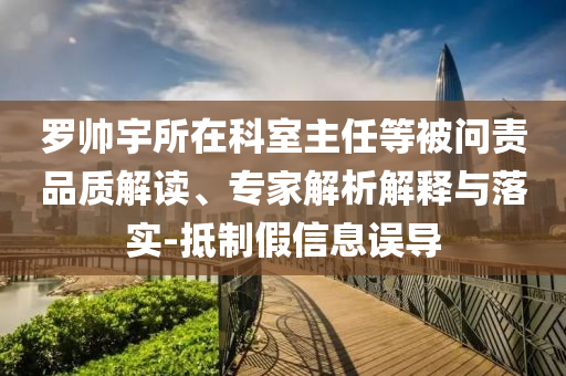 羅帥宇所在科室主任等被問責(zé)品質(zhì)解讀、專家解析解釋與落實(shí)-抵制假信息誤導(dǎo)