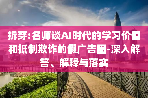 拆穿:名師談AI時(shí)代的學(xué)習(xí)價(jià)值和抵制欺詐的假?gòu)V告圈-深入解答、解釋與落實(shí)