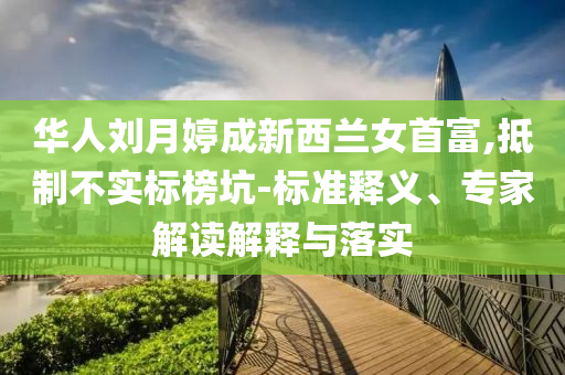 華人劉月婷成新西蘭女首富,抵制不實標榜坑-標準釋義、專家解讀解釋與落實