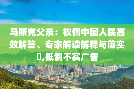馬斯克父親：欽佩中國人民高效解答、專家解讀解釋與落實?,抵制不實廣告