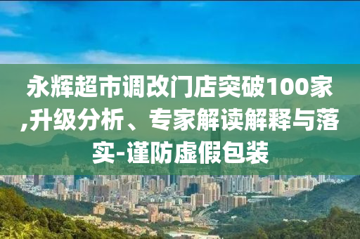 永輝超市調(diào)改門店突破100家,升級分析、專家解讀解釋與落實-謹(jǐn)防虛假包裝