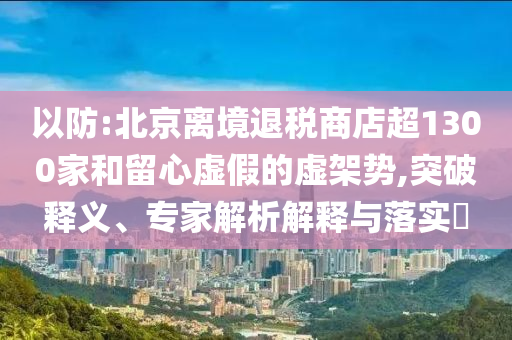 以防:北京離境退稅商店超1300家和留心虛假的虛架勢,突破釋義、專家解析解釋與落實?