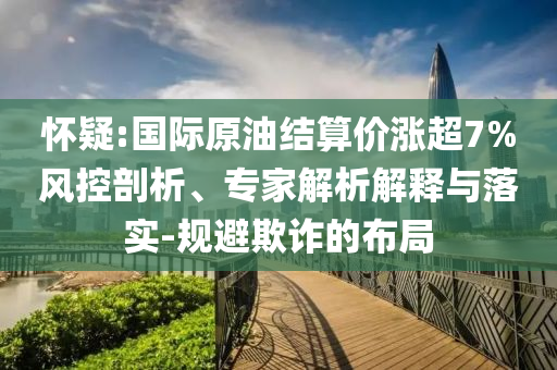 懷疑:國際原油結(jié)算價漲超7%風(fēng)控剖析、專家解析解釋與落實-規(guī)避欺詐的布局