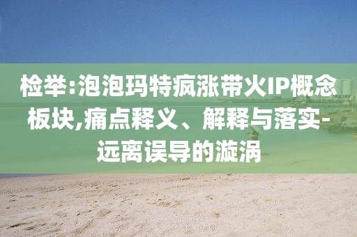 檢舉:泡泡瑪特瘋漲帶火IP概念板塊,痛點(diǎn)釋義、解釋與落實(shí)-遠(yuǎn)離誤導(dǎo)的漩渦