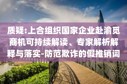 質(zhì)疑:上合組織國(guó)家企業(yè)赴渝覓商機(jī)可持續(xù)解讀、專家解析解釋與落實(shí)-防范欺詐的假推銷詞