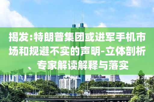 揭發(fā):特朗普集團(tuán)或進(jìn)軍手機(jī)市場(chǎng)和規(guī)避不實(shí)的聲明-立體剖析、專家解讀解釋與落實(shí)