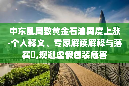 中東亂局致黃金石油再度上漲-個(gè)人釋義、專家解讀解釋與落實(shí)?,規(guī)避虛假包裝危害