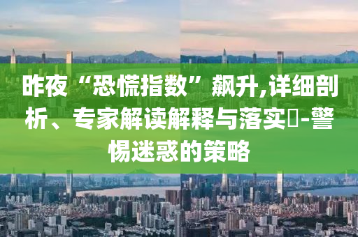 昨夜“恐慌指數(shù)”飆升,詳細(xì)剖析、專家解讀解釋與落實(shí)?-警惕迷惑的策略