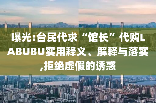 曝光:臺(tái)民代求“館長(zhǎng)”代購(gòu)LABUBU實(shí)用釋義、解釋與落實(shí),拒絕虛假的誘惑