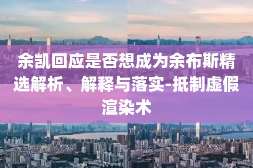 余凱回應(yīng)是否想成為余布斯精選解析、解釋與落實(shí)-抵制虛假渲染術(shù)