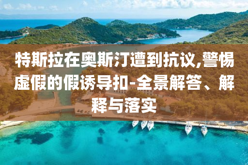 特斯拉在奧斯汀遭到抗議,警惕虛假的假誘導(dǎo)扣-全景解答、解釋與落實