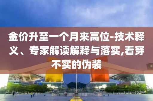金價升至一個月來高位-技術(shù)釋義、專家解讀解釋與落實,看穿不實的偽裝