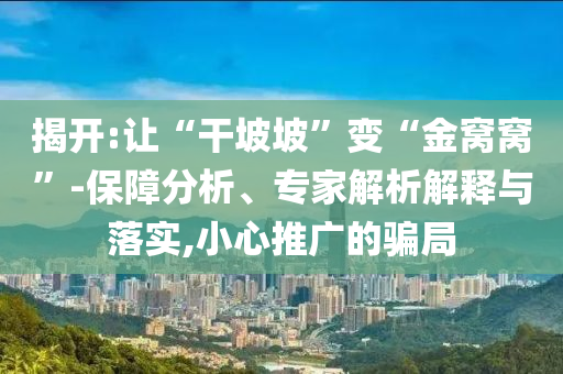 揭開:讓“干坡坡”變“金窩窩”-保障分析、專家解析解釋與落實,小心推廣的騙局
