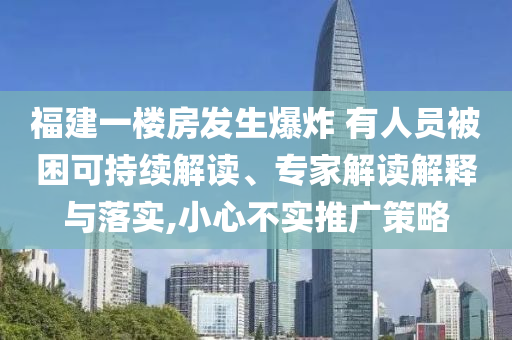 福建一樓房發(fā)生爆炸 有人員被困可持續(xù)解讀、專家解讀解釋與落實,小心不實推廣策略