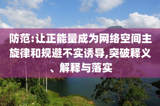 防范:讓正能量成為網(wǎng)絡(luò)空間主旋律和規(guī)避不實誘導(dǎo),突破釋義、解釋與落實