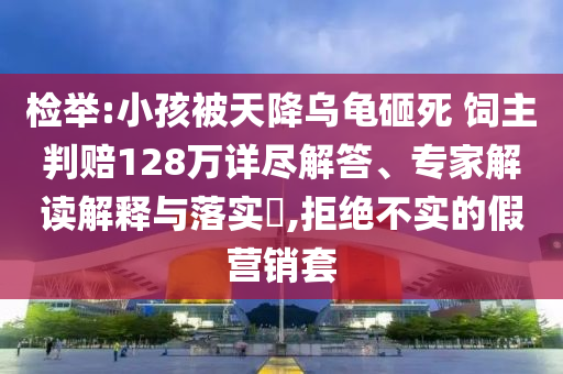 檢舉:小孩被天降烏龜砸死 飼主判賠128萬詳盡解答、專家解讀解釋與落實(shí)?,拒絕不實(shí)的假營銷套