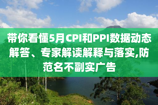 帶你看懂5月CPI和PPI數(shù)據(jù)動態(tài)解答、專家解讀解釋與落實(shí),防范名不副實(shí)廣告