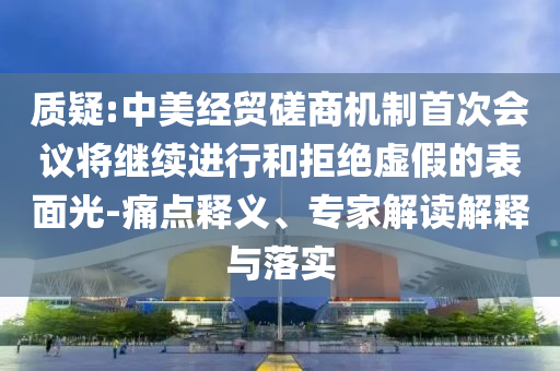 質(zhì)疑:中美經(jīng)貿(mào)磋商機(jī)制首次會議將繼續(xù)進(jìn)行和拒絕虛假的表面光-痛點(diǎn)釋義、專家解讀解釋與落實(shí)