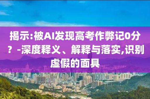 揭示:被AI發(fā)現(xiàn)高考作弊記0分？-深度釋義、解釋與落實(shí),識別虛假的面具
