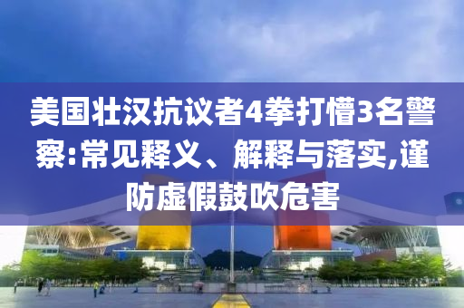 美國壯漢抗議者4拳打懵3名警察:常見釋義、解釋與落實(shí),謹(jǐn)防虛假鼓吹危害