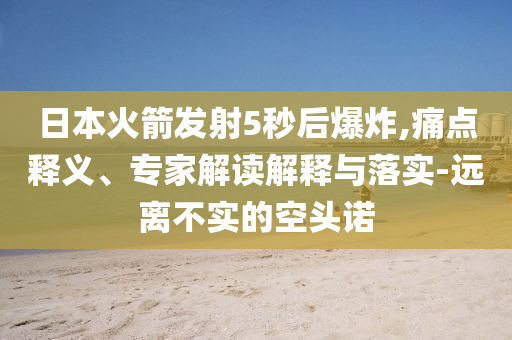 日本火箭發(fā)射5秒后爆炸,痛點(diǎn)釋義、專家解讀解釋與落實(shí)-遠(yuǎn)離不實(shí)的空頭諾