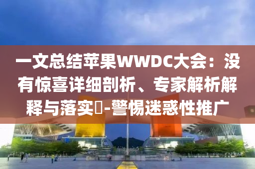 一文總結(jié)蘋果WWDC大會(huì)：沒有驚喜詳細(xì)剖析、專家解析解釋與落實(shí)?-警惕迷惑性推廣